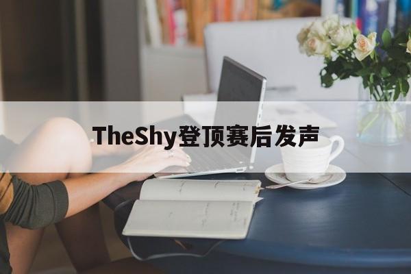 TheShy登顶赛后发声(theshy哪几场比赛最精彩) TheShy登顶赛后发声(theshy哪几场比赛最精彩)