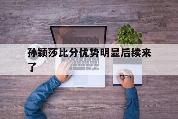 孙颖莎比分优势明显后续来了的简单介绍
