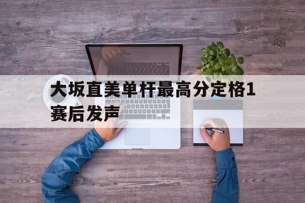 大坂直美单杆最高分定格1赛后发声(大坂直美下一轮对手预测)