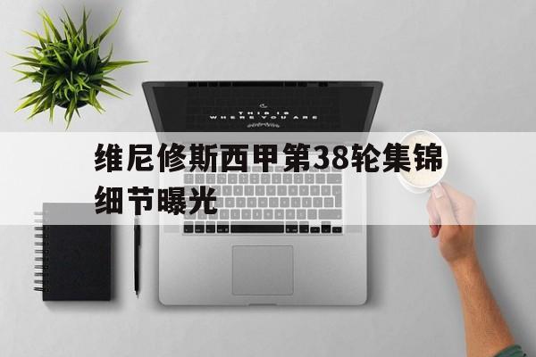 维尼修斯西甲第38轮集锦细节曝光的简单介绍
