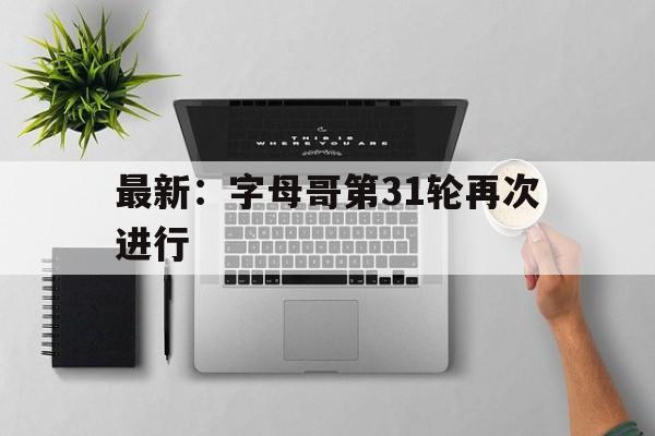最新：字母哥第31轮再次进行(最新字母哥第31轮再次进行比赛视频)